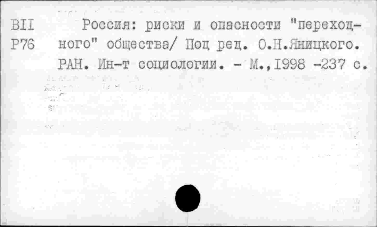 ﻿ВИ Россия: риски и опасности "переход-Р76 ного" общества/ Под ред. О.Н.Яницкого.
РАН. Ин-т социологии. - М.,1998 -237 с.